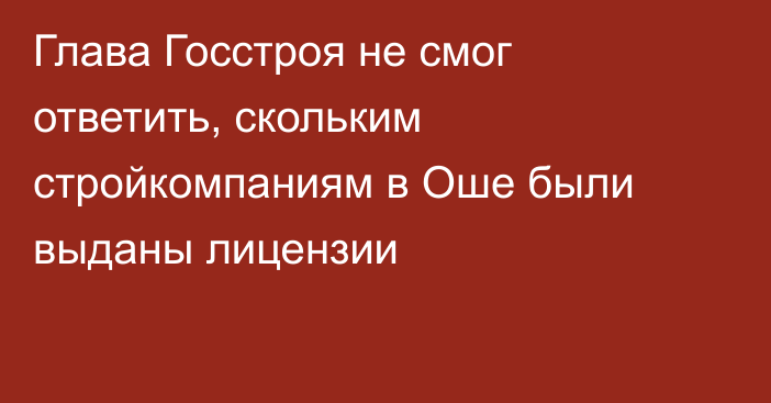 Глава Госстроя не смог ответить, скольким стройкомпаниям в Оше были выданы лицензии
